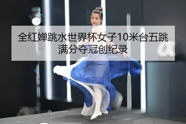 全红婵跳水世界杯女子10米台五跳满分夺冠创纪录