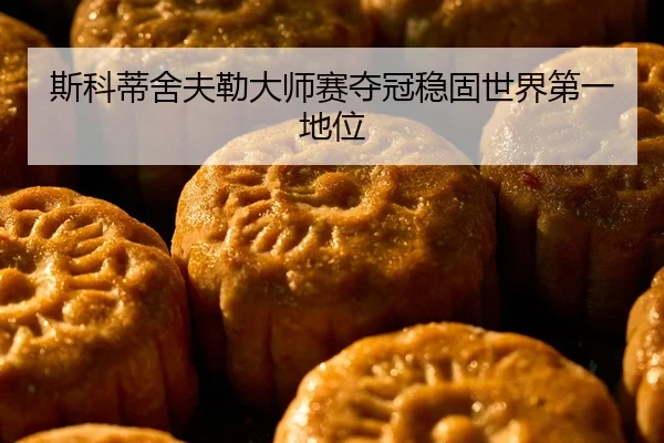 斯科蒂舍夫勒大师赛夺冠稳固世界第一地位