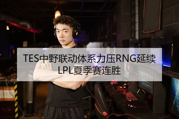 TES中野联动体系力压RNG延续LPL夏季赛连胜