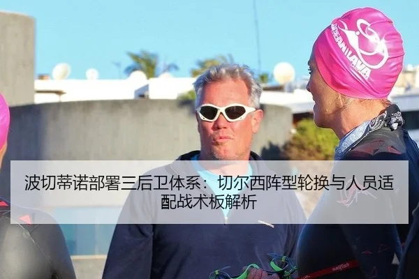 波切蒂诺部署三后卫体系：切尔西阵型轮换与人员适配战术板解析