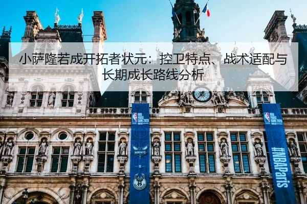 小萨隆若成开拓者状元：控卫特点、战术适配与长期成长路线分析