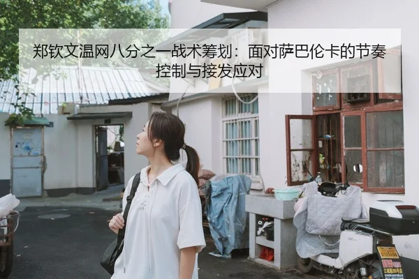 郑钦文温网八分之一战术筹划：面对萨巴伦卡的节奏控制与接发应对