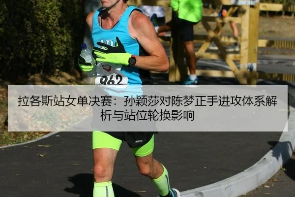 拉各斯站女单决赛：孙颖莎对陈梦正手进攻体系解析与站位轮换影响