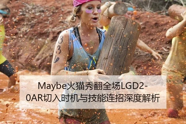 Maybe火猫秀翻全场LGD2-0AR切入时机与技能连招深度解析
