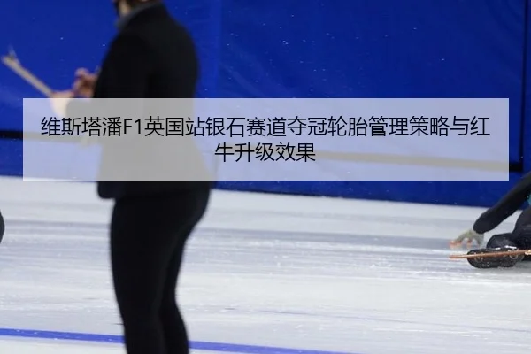 维斯塔潘F1英国站银石赛道夺冠轮胎管理策略与红牛升级效果
