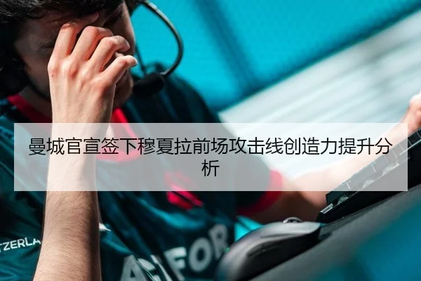 曼城官宣签下穆夏拉前场攻击线创造力提升分析