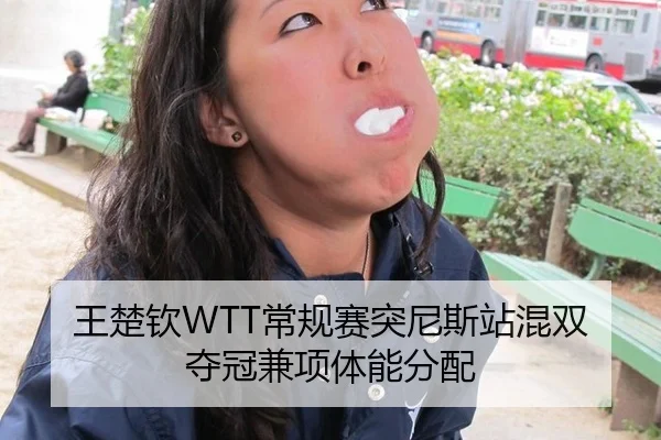 王楚钦WTT常规赛突尼斯站混双夺冠兼项体能分配