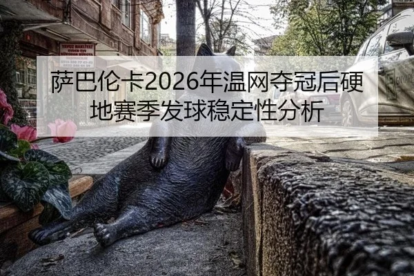 萨巴伦卡2026年温网夺冠后硬地赛季发球稳定性分析