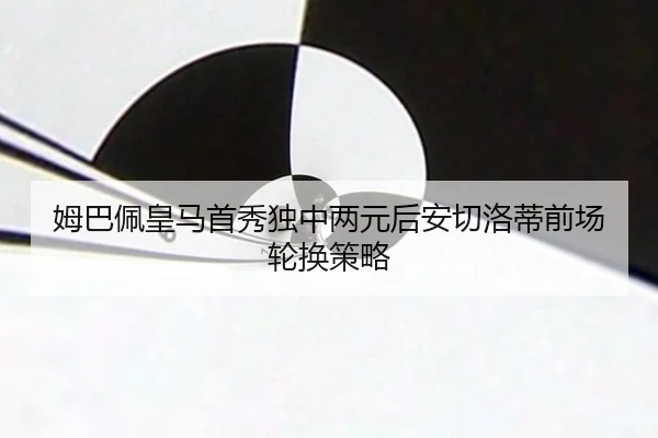 姆巴佩皇马首秀独中两元后安切洛蒂前场轮换策略