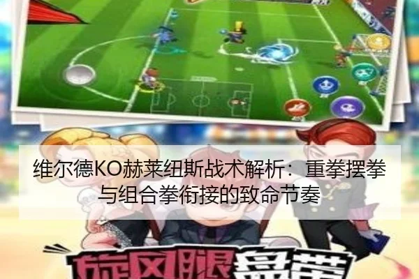 维尔德KO赫莱纽斯战术解析：重拳摆拳与组合拳衔接的致命节奏